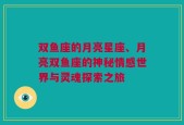 双鱼座的月亮星座、月亮双鱼座的神秘情感世界与灵魂探索之旅