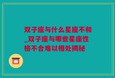 双子座与什么星座不和_双子座与哪些星座性格不合难以相处揭秘