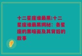 十二星座谁最黑;十二星座谁最黑揭秘：各星座的黑暗面及其背后的故事