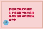 和射手座最配的星座、射手座最佳伴侣星座揭秘与爱情相伴的星座组合分析