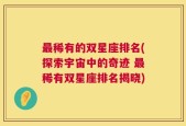 最稀有的双星座排名(探索宇宙中的奇迹 最稀有双星座排名揭晓)