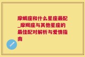 摩蝎座和什么星座最配_摩羯座与其他星座的最佳配对解析与爱情指南