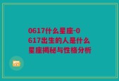 0617什么星座-0617出生的人是什么星座揭秘与性格分析