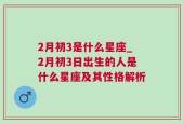 2月初3是什么星座_2月初3日出生的人是什么星座及其性格解析