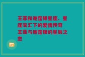 王菲和谢霆锋星座、星座交汇下的爱情传奇 王菲与谢霆锋的星辰之恋