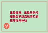 童星座驾、童星驾到闪耀舞台梦想启航奇幻旅程等你来体验