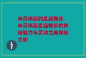 米莎琪丽的星座舞步_米莎琪丽星座舞步的神秘魅力与灵动之美探秘之旅