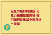 记忆力最好的星座-记忆力最强星座揭秘 他们如何在生活中运用这一天赋