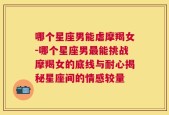 哪个星座男能虐摩羯女-哪个星座男最能挑战摩羯女的底线与耐心揭秘星座间的情感较量