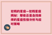 犯贱的星座—犯贱星座揭秘：那些总是自找麻烦的星座性格分析与应对策略