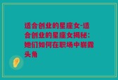 适合创业的星座女-适合创业的星座女揭秘：她们如何在职场中崭露头角