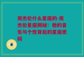 周杰伦什么星座的-周杰伦星座揭秘：他的音乐与个性背后的星座密码