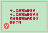 十二星座孤独排行榜_十二星座孤独排行榜揭晓谁是最孤独的星座你猜到了吗