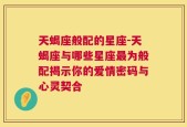 天蝎座般配的星座-天蝎座与哪些星座最为般配揭示你的爱情密码与心灵契合