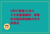 8月27星座;八月二十七日星座解析：探索处女座的神秘魅力与个性特点