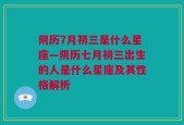 阴历7月初三是什么星座—阴历七月初三出生的人是什么星座及其性格解析