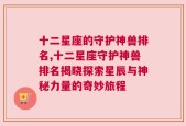 十二星座的守护神兽排名,十二星座守护神兽排名揭晓探索星辰与神秘力量的奇妙旅程