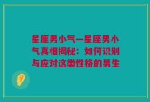 星座男小气—星座男小气真相揭秘：如何识别与应对这类性格的男生