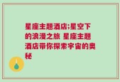 星座主题酒店;星空下的浪漫之旅 星座主题酒店带你探索宇宙的奥秘