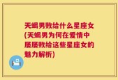 天蝎男败给什么星座女(天蝎男为何在爱情中屡屡败给这些星座女的魅力解析)