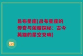 吕布星座(吕布星座的传奇与荣耀探秘：古今英雄的星空交响)