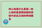 林心如是什么星座—林心如的星座揭秘她的性格与命运之间的神秘联系