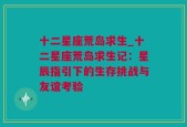 十二星座荒岛求生_十二星座荒岛求生记：星辰指引下的生存挑战与友谊考验