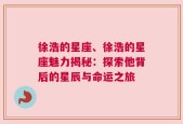 徐浩的星座、徐浩的星座魅力揭秘：探索他背后的星辰与命运之旅