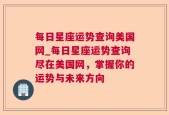 每日星座运势查询美国网_每日星座运势查询尽在美国网，掌握你的运势与未来方向