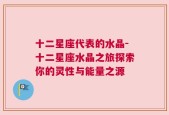 十二星座代表的水晶-十二星座水晶之旅探索你的灵性与能量之源