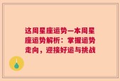 这周星座运势—本周星座运势解析：掌握运势走向，迎接好运与挑战