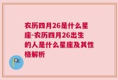农历四月26是什么星座-农历四月26出生的人是什么星座及其性格解析