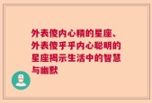 外表傻内心精的星座、外表傻乎乎内心聪明的星座揭示生活中的智慧与幽默