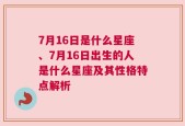 7月16日是什么星座、7月16日出生的人是什么星座及其性格特点解析