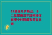 12星座几岁最丑、十二星座最丑年龄揭秘你在哪个时期最容易变丑呢