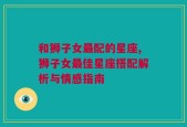 和狮子女最配的星座,狮子女最佳星座搭配解析与情感指南