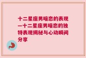 十二星座男暗恋的表现—十二星座男暗恋的独特表现揭秘与心动瞬间分享