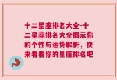 十二星座排名大全-十二星座排名大全揭示你的个性与运势解析，快来看看你的星座排名吧