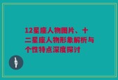 12星座人物图片、十二星座人物形象解析与个性特点深度探讨