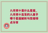 八月初十是什么星座_八月初十出生的人属于哪个星座解析与性格特点分享