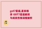 got7星座,星辰相伴 GOT7星座解读与成员性格深度解析