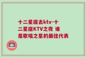 十二星座去ktv-十二星座KTV之夜 谁是歌唱之星的最佳代表