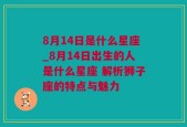 8月14日是什么星座_8月14日出生的人是什么星座 解析狮子座的特点与魅力