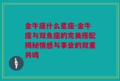 金牛座什么星座-金牛座与双鱼座的完美搭配揭秘情感与事业的双重共鸣