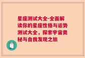 星座测试大全-全面解读你的星座性格与运势测试大全，探索宇宙奥秘与自我发现之旅