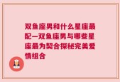 双鱼座男和什么星座最配—双鱼座男与哪些星座最为契合探秘完美爱情组合