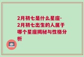 2月初七是什么星座-2月初七出生的人属于哪个星座揭秘与性格分析