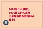 1026是什么星座(1026出生的人是什么星座解析及性格特点分享)