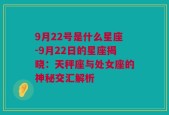 9月22号是什么星座-9月22日的星座揭晓：天秤座与处女座的神秘交汇解析