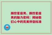 颜控星座男、颜控星座男的魅力密码：揭秘他们心中的完美伴侣标准